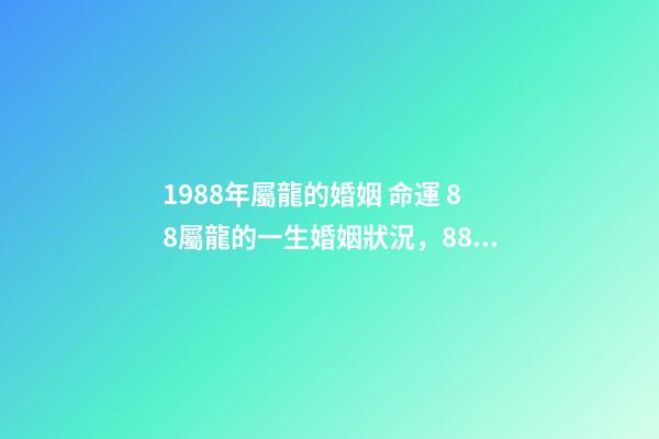 1988年屬龍的婚姻 命運 88屬龍的一生婚姻狀況，88年屬龍人33歲后命運-第1張-觀點-玄機派